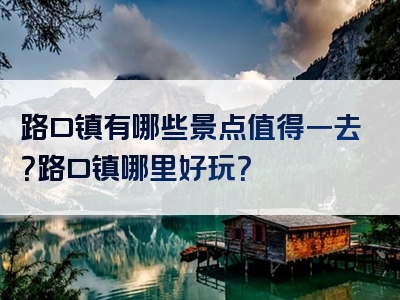 路口镇有哪些景点值得一去？路口镇哪里好玩？