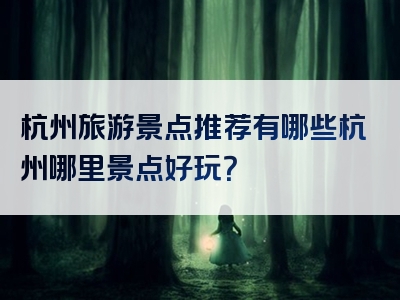 杭州旅游景点推荐有哪些杭州哪里景点好玩？