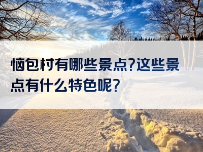 恼包村有哪些景点？这些景点有什么特色呢？