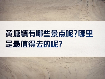 黄塘镇有哪些景点呢？哪里是最值得去的呢？