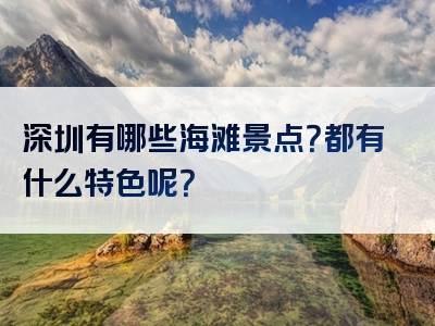 深圳有哪些海滩景点？都有什么特色呢？