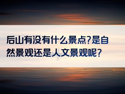 后山有没有什么景点？是自然景观还是人文景观呢？