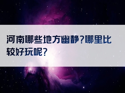 河南哪些地方幽静？哪里比较好玩呢？