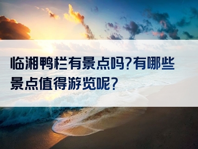 临湘鸭栏有景点吗？有哪些景点值得游览呢？