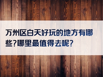 万州区白天好玩的地方有哪些？哪里最值得去呢？