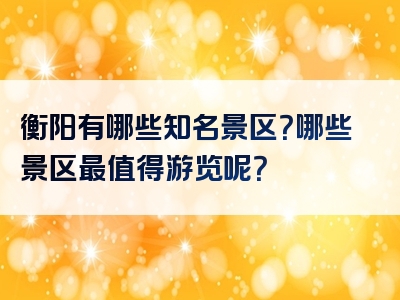 衡阳有哪些知名景区？哪些景区最值得游览呢？