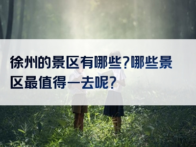 徐州的景区有哪些？哪些景区最值得一去呢？