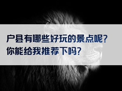 户县有哪些好玩的景点呢？你能给我推荐下吗？