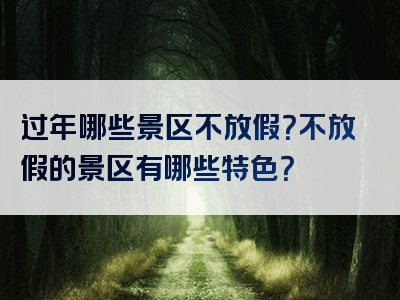 过年哪些景区不放假？不放假的景区有哪些特色？