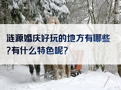 涟源婚庆好玩的地方有哪些？有什么特色呢？