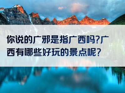 你说的广邪是指广西吗？广西有哪些好玩的景点呢？