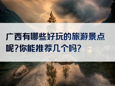 广西有哪些好玩的旅游景点呢？你能推荐几个吗？