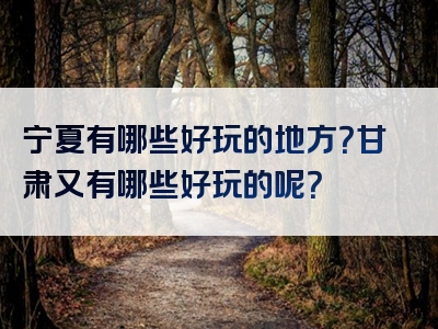 宁夏有哪些好玩的地方？甘肃又有哪些好玩的呢？